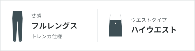 丈感：フルレングス（トレンカ仕様）　ウエストタイプ：ハイウエスト